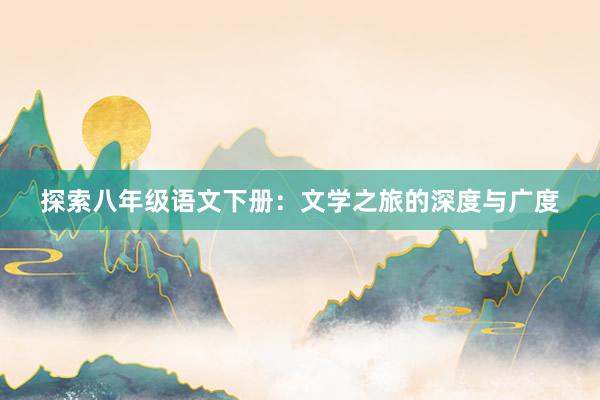 探索八年级语文下册：文学之旅的深度与广度