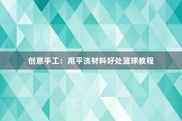 创意手工：用平淡材料好处篮球教程