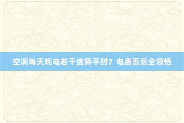 空调每天耗电若干度算平时？电费蓄意全领悟