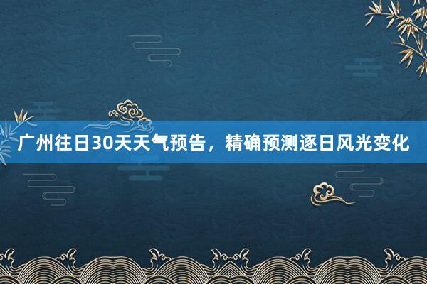 广州往日30天天气预告，精确预测逐日风光变化