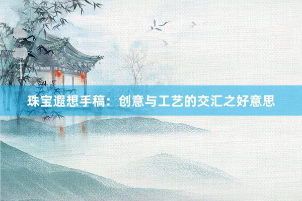 珠宝遐想手稿：创意与工艺的交汇之好意思