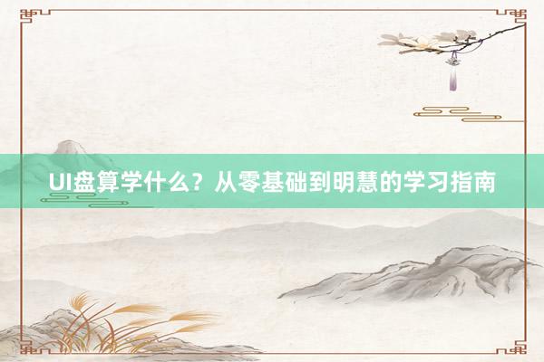 UI盘算学什么？从零基础到明慧的学习指南