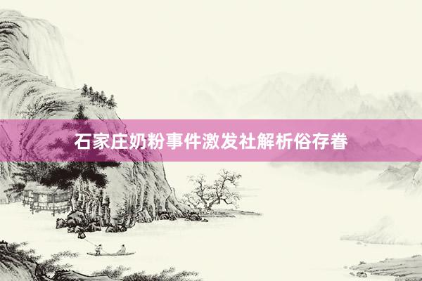 石家庄奶粉事件激发社解析俗存眷