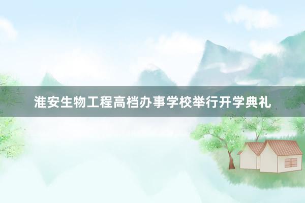 淮安生物工程高档办事学校举行开学典礼